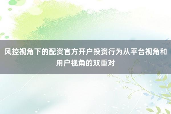 风控视角下的配资官方开户投资行为从平台视角和用户视角的双重对