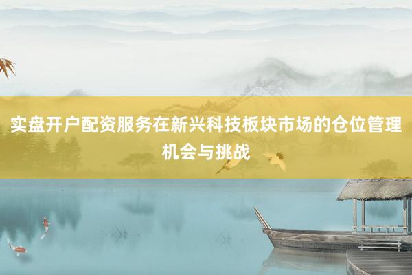 实盘开户配资服务在新兴科技板块市场的仓位管理机会与挑战