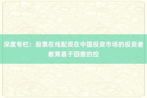 深度专栏：股票在线配资在中国投资市场的投资者教育基于回撤的控