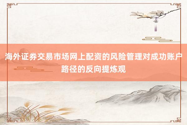 海外证券交易市场网上配资的风险管理对成功账户路径的反向提炼观