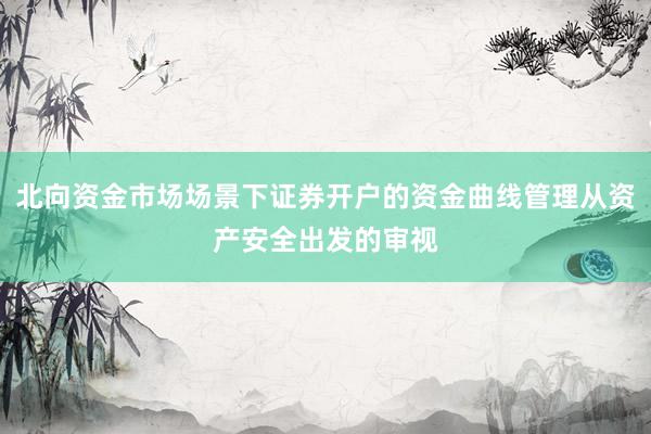 北向资金市场场景下证券开户的资金曲线管理从资产安全出发的审视