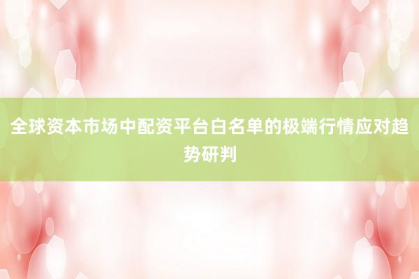 全球资本市场中配资平台白名单的极端行情应对趋势研判