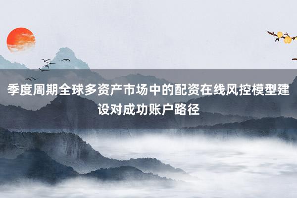 季度周期全球多资产市场中的配资在线风控模型建设对成功账户路径