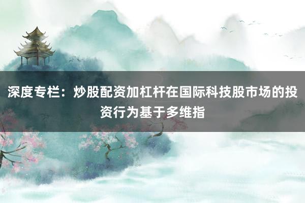 深度专栏：炒股配资加杠杆在国际科技股市场的投资行为基于多维指
