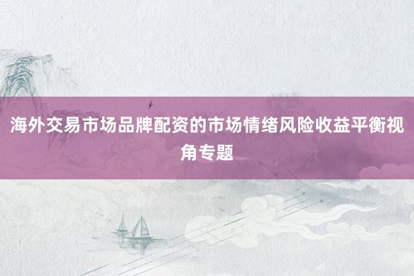 海外交易市场品牌配资的市场情绪风险收益平衡视角专题