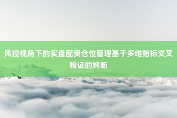 风控视角下的实盘配资仓位管理基于多维指标交叉验证的判断