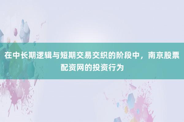 在中长期逻辑与短期交易交织的阶段中,南京股票配资网的投资行为