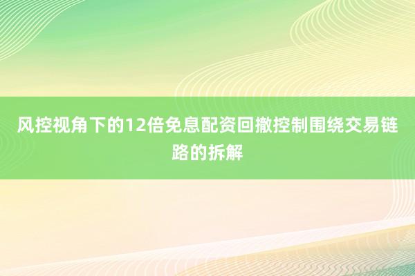 风控视角下的12倍免息配资回撤控制围绕交易链路的拆解