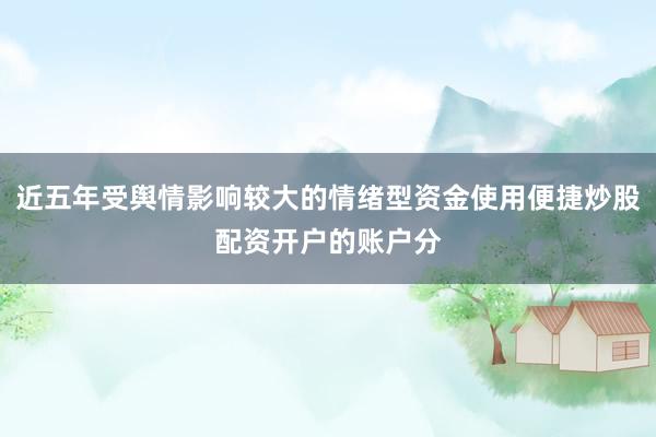近五年受舆情影响较大的情绪型资金使用便捷炒股配资开户的账户分
