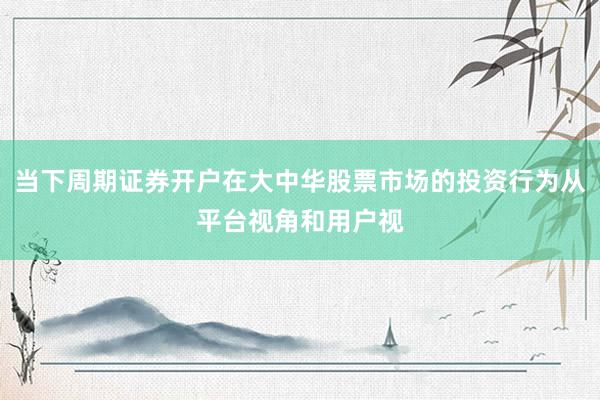 当下周期证券开户在大中华股票市场的投资行为从平台视角和用户视