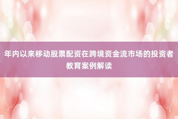 年内以来移动股票配资在跨境资金流市场的投资者教育案例解读