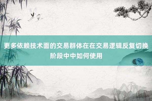 更多依赖技术面的交易群体在在交易逻辑反复切换阶段中中如何使用