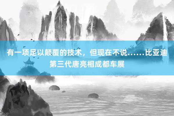 有一项足以颠覆的技术，但现在不说……比亚迪第三代唐亮相成都车展