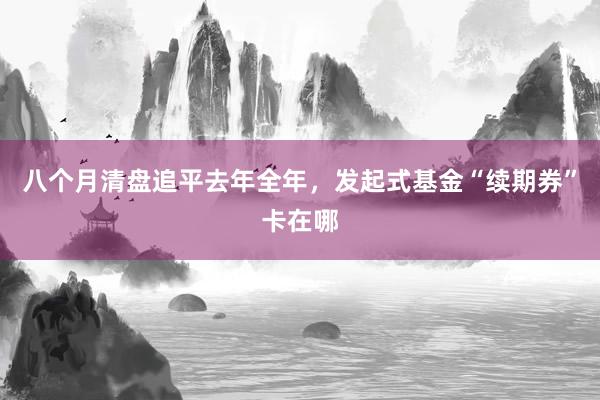 八个月清盘追平去年全年，发起式基金“续期券”卡在哪