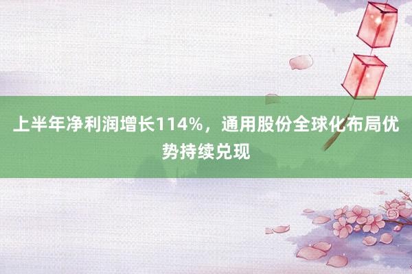 上半年净利润增长114%，通用股份全球化布局优势持续兑现