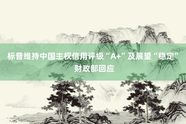 标普维持中国主权信用评级“A+”及展望“稳定” 财政部回应