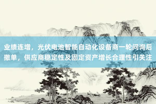 业绩连增，光伏电池智能自动化设备商一轮问询后撤单，供应商稳定性及固定资产增长合理性引关注