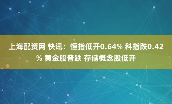 上海配资网 快讯：恒指低开0.64% 科指跌0.42% 黄金股普跌 存储概念股低开