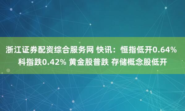 浙江证券配资综合服务网 快讯：恒指低开0.64% 科指跌0.42% 黄金股普跌 存储概念股低开