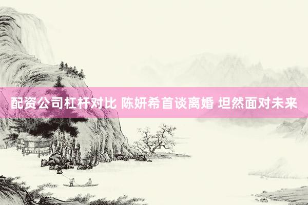 配资公司杠杆对比 陈妍希首谈离婚 坦然面对未来