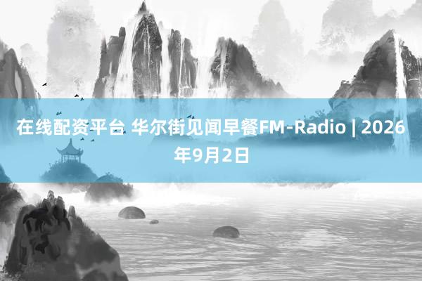 在线配资平台 华尔街见闻早餐FM-Radio | 2026年9月2日