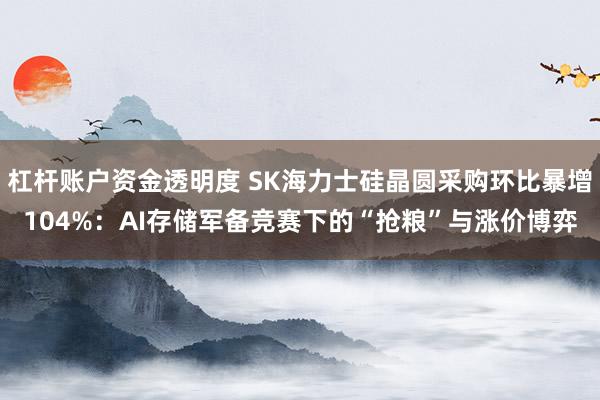 杠杆账户资金透明度 SK海力士硅晶圆采购环比暴增104%:AI存储军备竞赛下的“抢粮”与涨价博弈