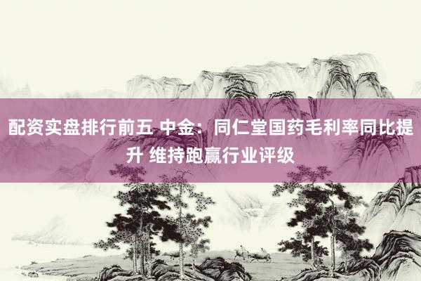 配资实盘排行前五 中金：同仁堂国药毛利率同比提升 维持跑赢行业评级