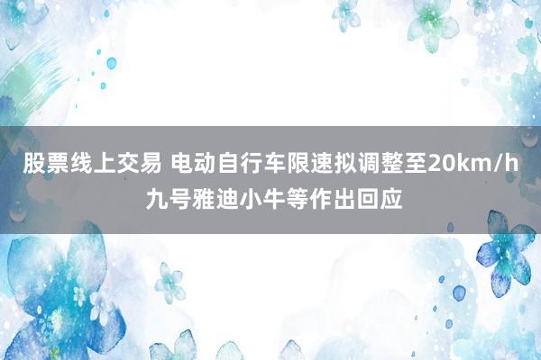 股票线上交易 电动自行车限速拟调整至20km/h 九号雅迪小牛等作出回应