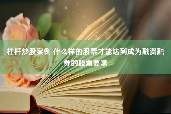 杠杆炒股案例 什么样的股票才能达到成为融资融券的股票要求