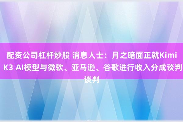 配资公司杠杆炒股 消息人士：月之暗面正就Kimi K3 AI模型与微软、亚马逊、谷歌进行收入分成谈判
