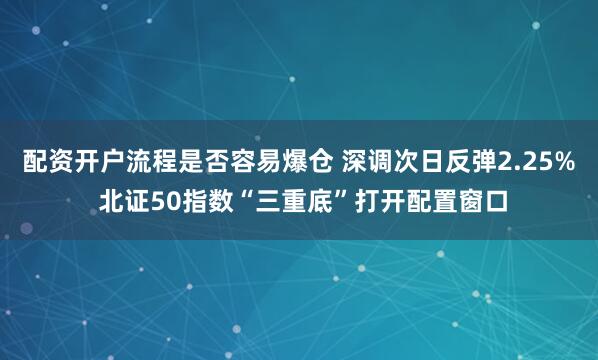配资开户流程是否容易爆仓 深调次日反弹2.25% 北证50指数“三重底”打开配置窗口