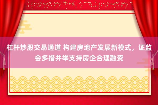 杠杆炒股交易通道 构建房地产发展新模式，证监会多措并举支持房企合理融资