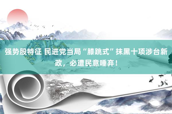 强势股特征 民进党当局“膝跳式”抹黑十项涉台新政，必遭民意唾弃！