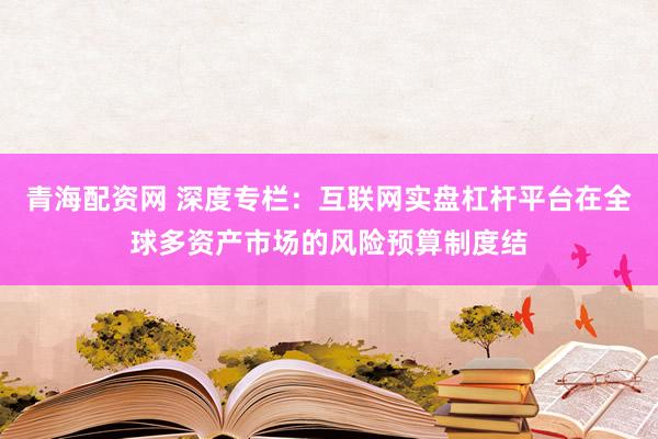 青海配资网 深度专栏：互联网实盘杠杆平台在全球多资产市场的风险预算制度结