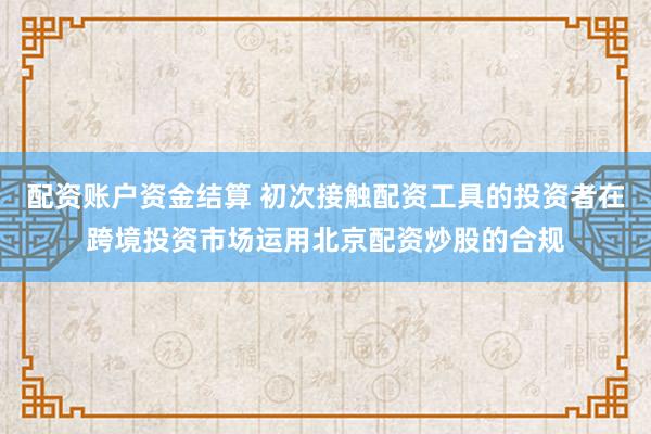 配资账户资金结算 初次接触配资工具的投资者在跨境投资市场运用北京配资炒股的合规