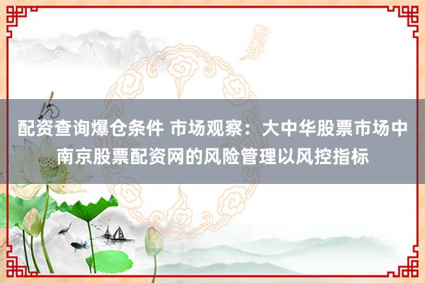 配资查询爆仓条件 市场观察：大中华股票市场中南京股票配资网的风险管理以风控指标