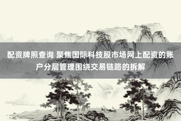 配资牌照查询 聚焦国际科技股市场网上配资的账户分层管理围绕交易链路的拆解