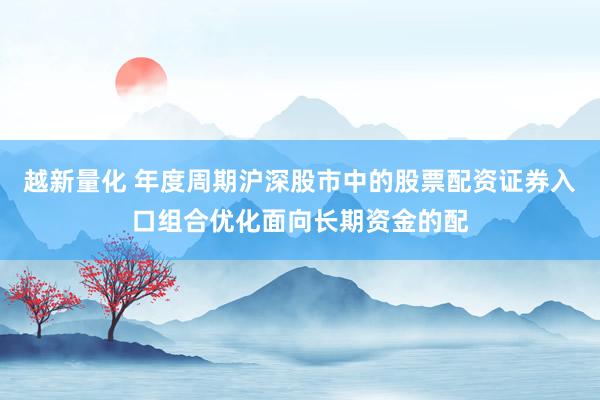 越新量化 年度周期沪深股市中的股票配资证券入口组合优化面向长期资金的配