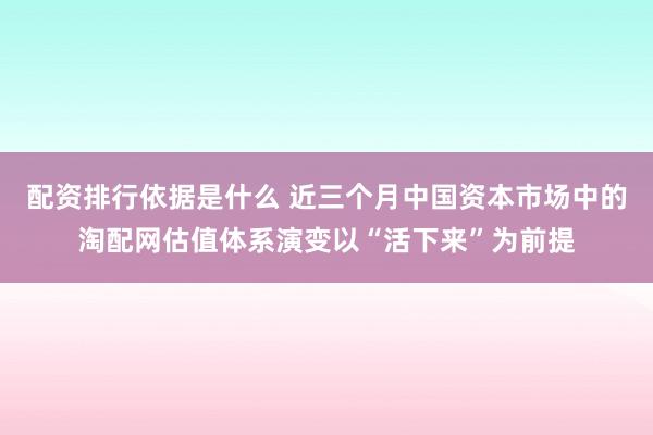 配资排行依据是什么 近三个月中国资本市场中的淘配网估值体系演变以“活下来”为前提
