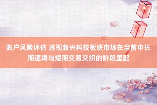 账户风险评估 透视新兴科技板块市场在当前中长期逻辑与短期交易交织的阶段里配