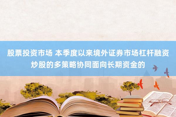 股票投资市场 本季度以来境外证券市场杠杆融资炒股的多策略协同面向长期资金的