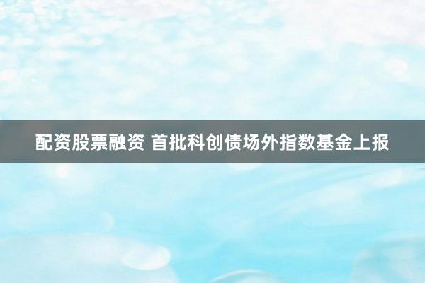 配资股票融资 首批科创债场外指数基金上报