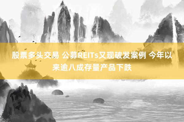 股票多头交易 公募REITs又现破发案例 今年以来逾八成存量产品下跌