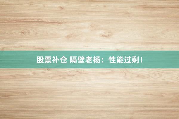 股票补仓 隔壁老杨：性能过剩！