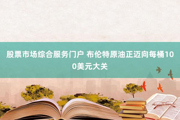 股票市场综合服务门户 布伦特原油正迈向每桶100美元大关