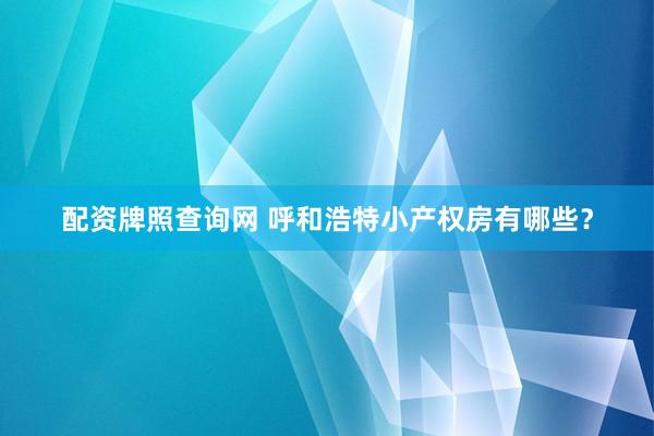 配资牌照查询网 呼和浩特小产权房有哪些?