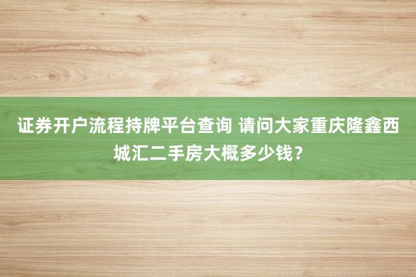 证券开户流程持牌平台查询 请问大家重庆隆鑫西城汇二手房大概多少钱?