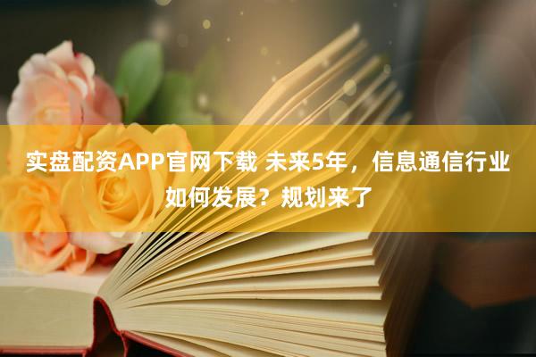 实盘配资APP官网下载 未来5年，信息通信行业如何发展？规划来了