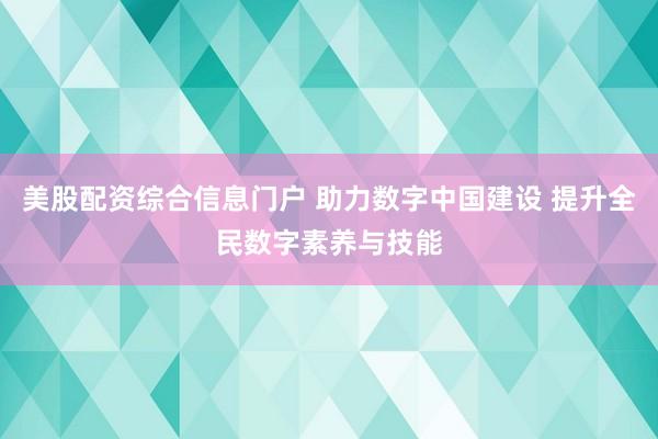 美股配资综合信息门户 助力数字中国建设 提升全民数字素养与技能