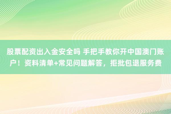 股票配资出入金安全吗 手把手教你开中国澳门账户！资料清单+常见问题解答，拒批包退服务费